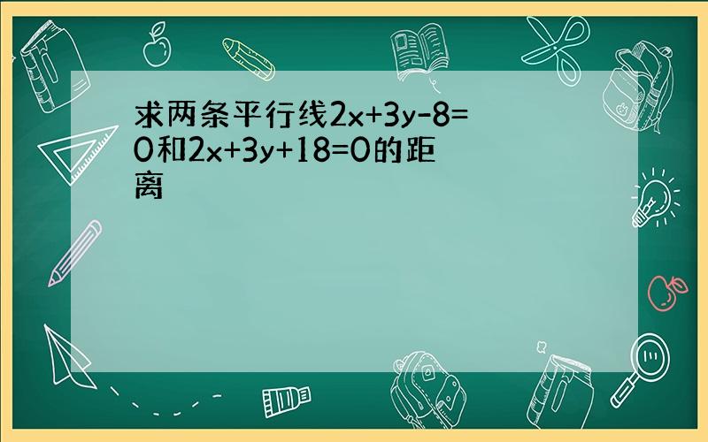 求两条平行线2x+3y-8=0和2x+3y+18=0的距离