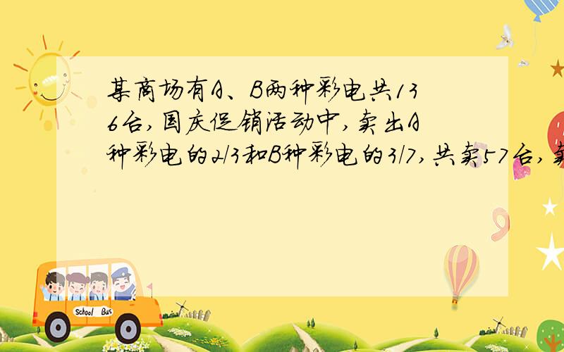 某商场有A、B两种彩电共136台,国庆促销活动中,卖出A种彩电的2/3和B种彩电的3/7,共卖57台,卖出A彩电多少台?