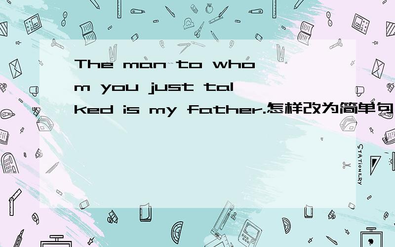 The man to whom you just talked is my father.怎样改为简单句