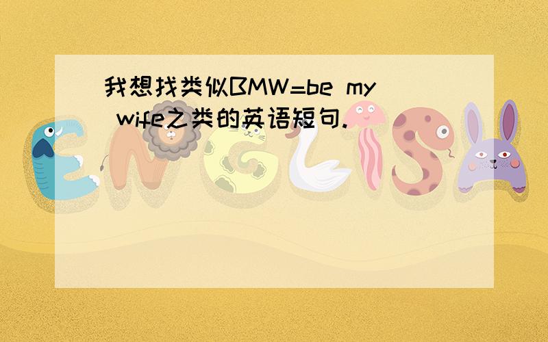 我想找类似BMW=be my wife之类的英语短句.