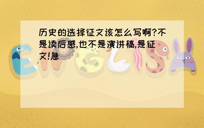 历史的选择征文该怎么写啊?不是读后感,也不是演讲稿,是征文!急