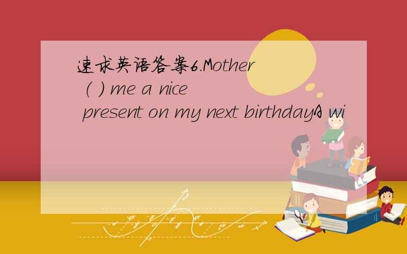 速求英语答案6.Mother （ ) me a nice present on my next birthdayA wi