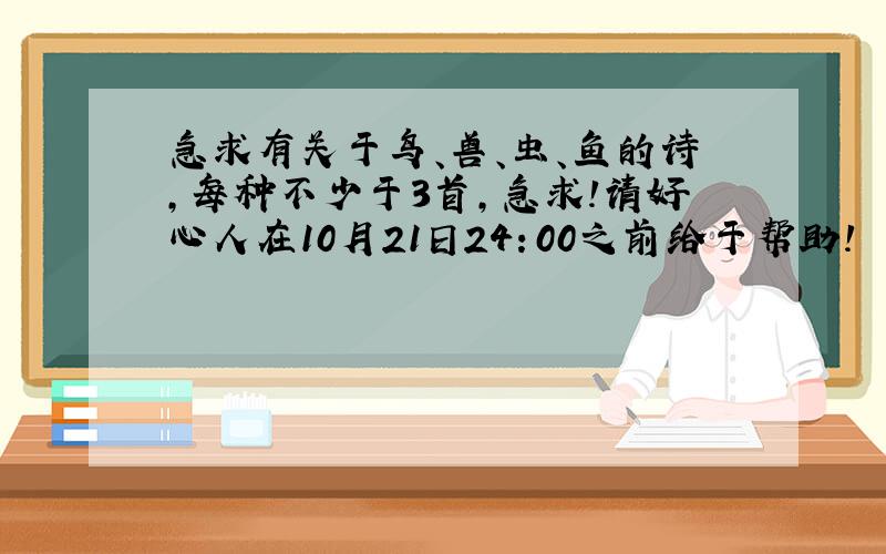 急求有关于鸟、兽、虫、鱼的诗,每种不少于3首,急求!请好心人在10月21日24：00之前给于帮助!