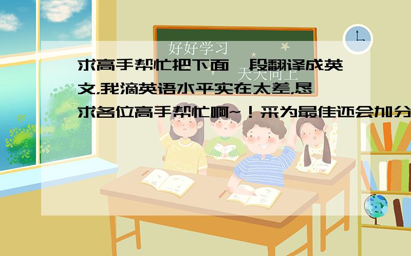 求高手帮忙把下面一段翻译成英文，我滴英语水平实在太差，恳求各位高手帮忙啊~！采为最佳还会加分！