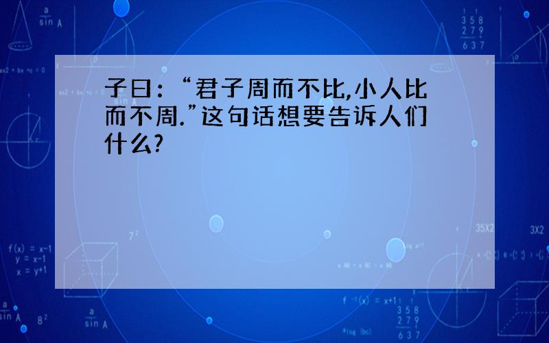 子曰：“君子周而不比,小人比而不周.”这句话想要告诉人们什么?