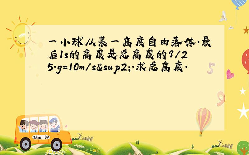 一小球从某一高度自由落体.最后1s的高度是总高度的9/25.g=10m/s².求总高度.