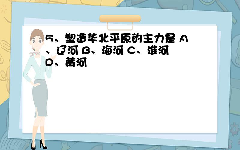 5、塑造华北平原的主力是 A、辽河 B、海河 C、淮河 D、黄河