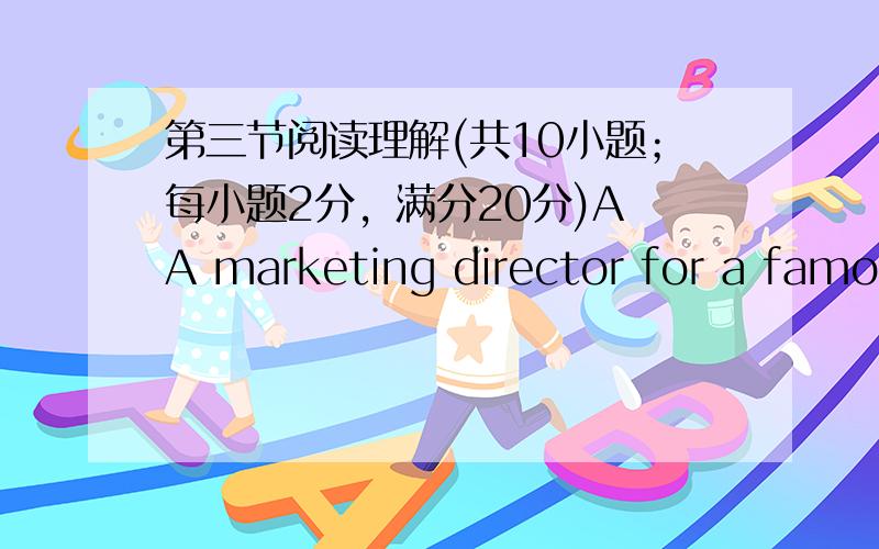 第三节阅读理解(共10小题；每小题2分，满分20分)A A marketing director for a famou