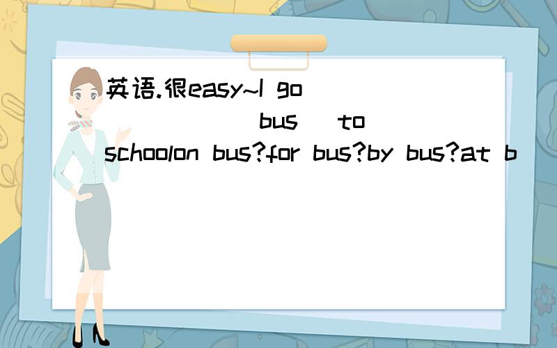 英语.很easy~I go _____(bus) to schoolon bus?for bus?by bus?at b