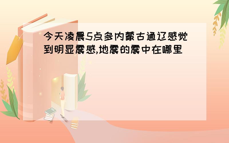 今天凌晨5点多内蒙古通辽感觉到明显震感,地震的震中在哪里