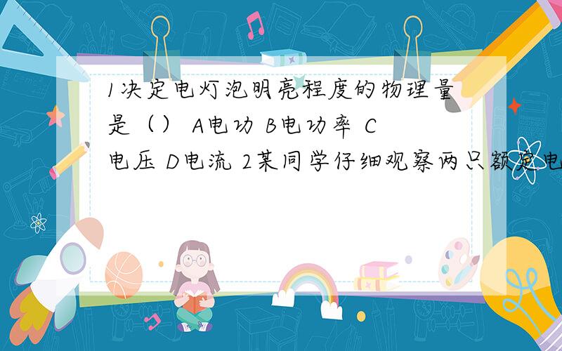 1决定电灯泡明亮程度的物理量是（） A电功 B电功率 C电压 D电流 2某同学仔细观察两只额定电压相等,但额定功率字样模