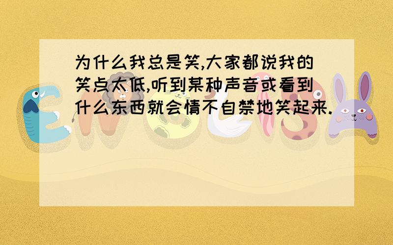 为什么我总是笑,大家都说我的笑点太低,听到某种声音或看到什么东西就会情不自禁地笑起来.