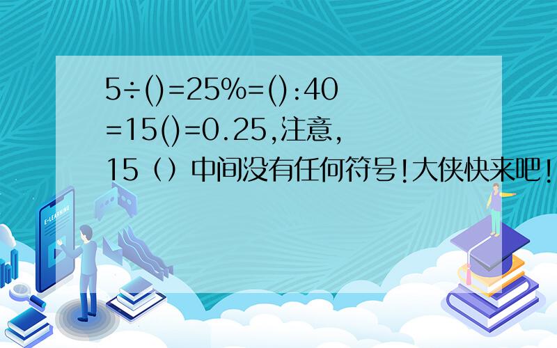 5÷()=25%=():40=15()=0.25,注意,15（）中间没有任何符号!大侠快来吧!