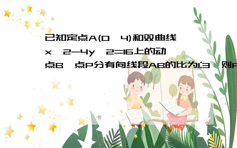 已知定点A(0,4)和双曲线x＾2-4y＾2=16上的动点B,点P分有向线段AB的比为1:3,则P秒年 的轨迹方程是?