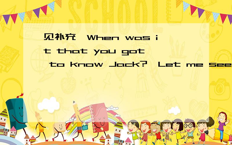 见补充—When was it that you got to know Jack?—Let me see.Maybe