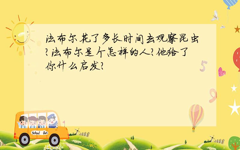 法布尔花了多长时间去观察昆虫?法布尔是个怎样的人?他给了你什么启发?