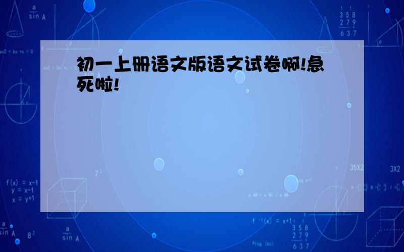 初一上册语文版语文试卷啊!急死啦!