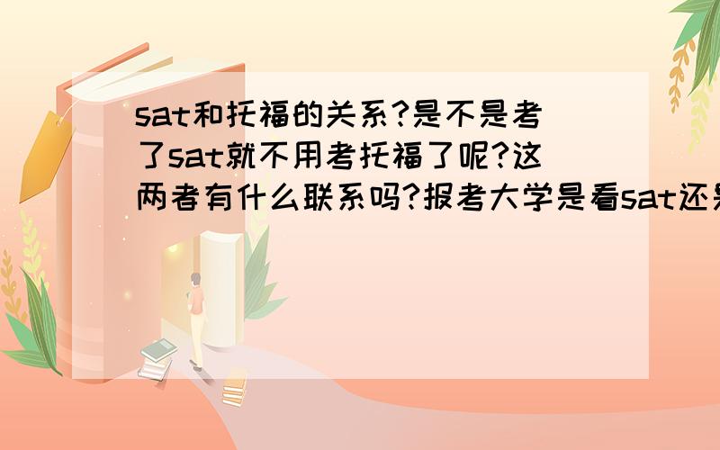 sat和托福的关系?是不是考了sat就不用考托福了呢?这两者有什么联系吗?报考大学是看sat还是托福啊?