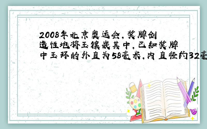 2008年北京奥运会,奖牌创造性地将玉镶嵌其中,已知奖牌中玉环的外直为58毫米,内直径约32毫米,厚约3毫米.