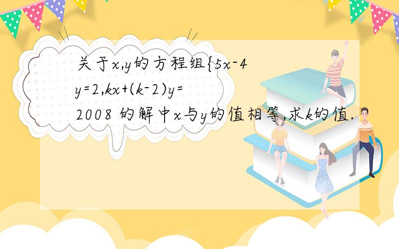 关于x,y的方程组{5x-4y=2,kx+(k-2)y=2008 的解中x与y的值相等,求k的值.