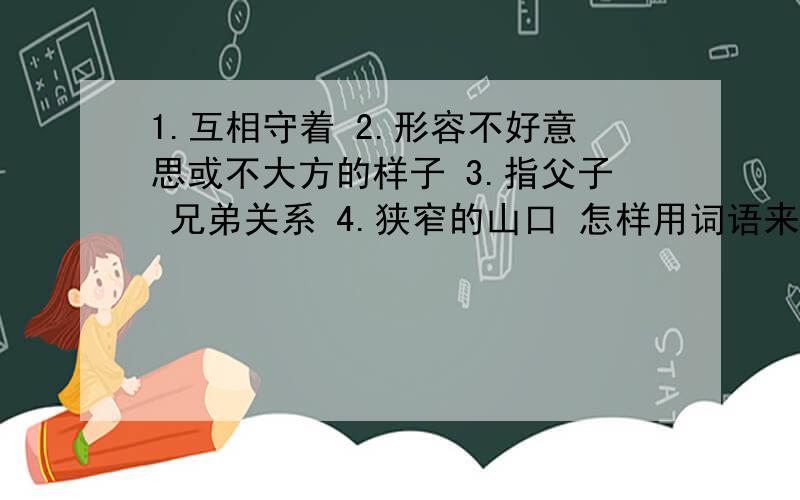 1.互相守着 2.形容不好意思或不大方的样子 3.指父子 兄弟关系 4.狭窄的山口 怎样用词语来表述?