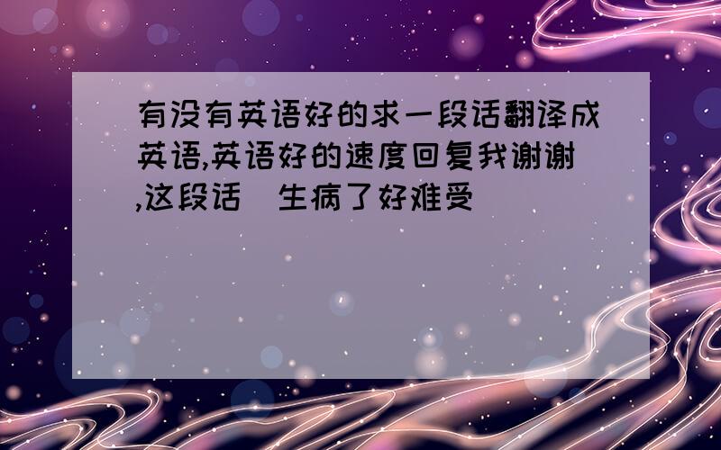 有没有英语好的求一段话翻译成英语,英语好的速度回复我谢谢,这段话（生病了好难受）