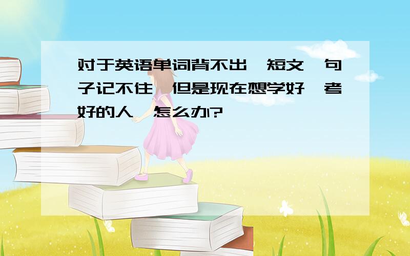 对于英语单词背不出,短文,句子记不住,但是现在想学好,考好的人,怎么办?