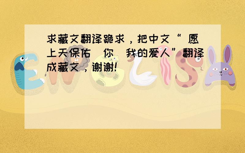 求藏文翻译跪求，把中文“ 愿上天保佑（你）我的爱人”翻译成藏文，谢谢！