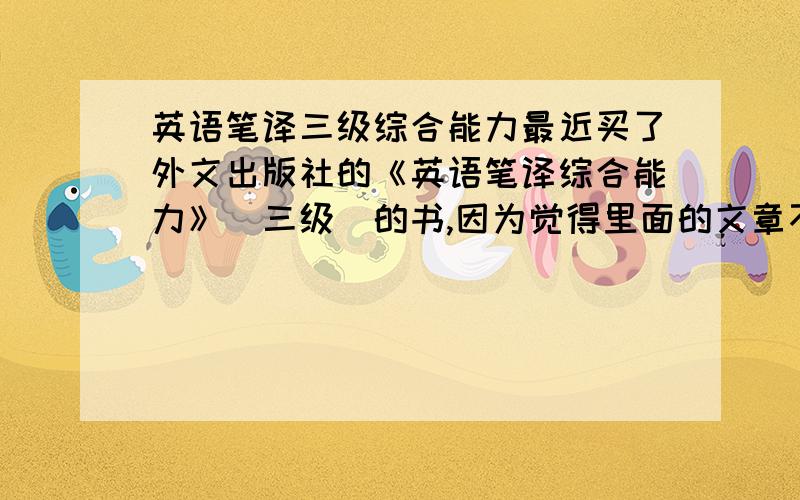 英语笔译三级综合能力最近买了外文出版社的《英语笔译综合能力》（三级）的书,因为觉得里面的文章不错,可以当做精读课本来读,