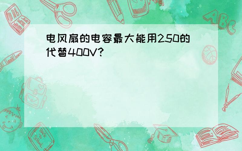 电风扇的电容最大能用250的代替400V?