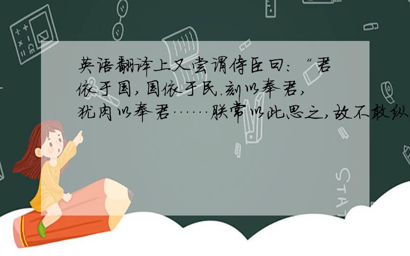 英语翻译上又尝谓侍臣曰：“君依于国,国依于民.刻以奉君,犹肉以奉君……朕常以此思之,故不敢纵欲也.”是的