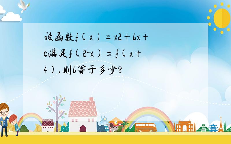 设函数f(x)=x2+bx+c满足f(2-x)=f(x+4),则b等于多少?