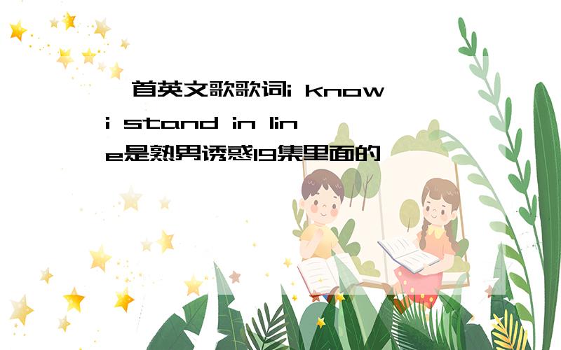 一首英文歌歌词i know i stand in line是熟男诱惑19集里面的