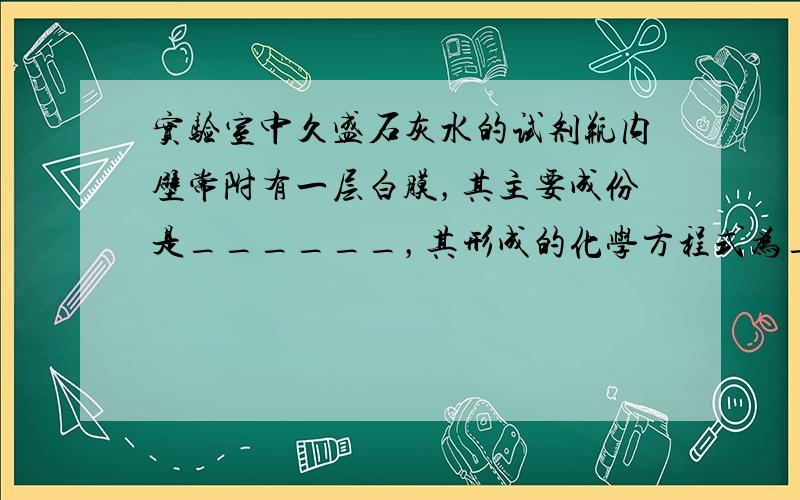 实验室中久盛石灰水的试剂瓶内壁常附有一层白膜，其主要成份是______，其形成的化学方程式为______，洗去这层白膜最