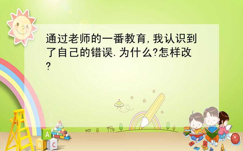 通过老师的一番教育,我认识到了自己的错误.为什么?怎样改?