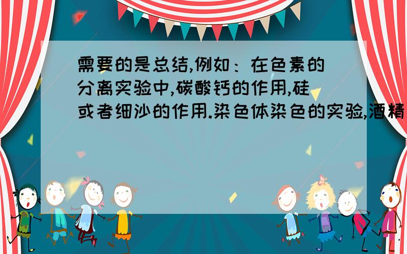 需要的是总结,例如：在色素的分离实验中,碳酸钙的作用,硅或者细沙的作用.染色体染色的实验,酒精用来洗去浮色等等,需要的是