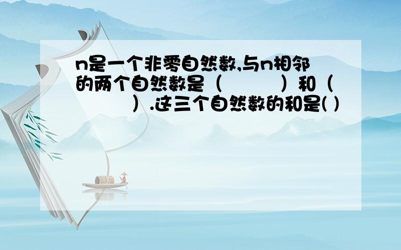 n是一个非零自然数,与n相邻的两个自然数是（　　　）和（　　　）.这三个自然数的和是( )