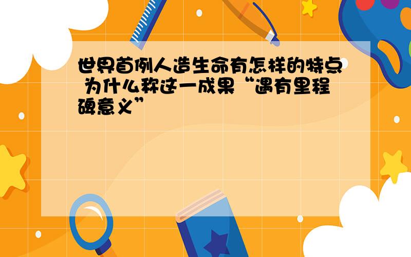 世界首例人造生命有怎样的特点 为什么称这一成果“遇有里程碑意义”