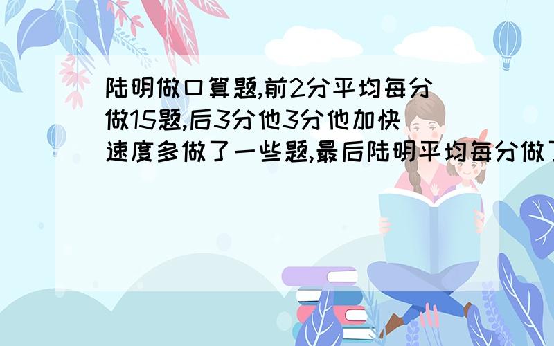 陆明做口算题,前2分平均每分做15题,后3分他3分他加快速度多做了一些题,最后陆明平均每分做了18题.他后3分