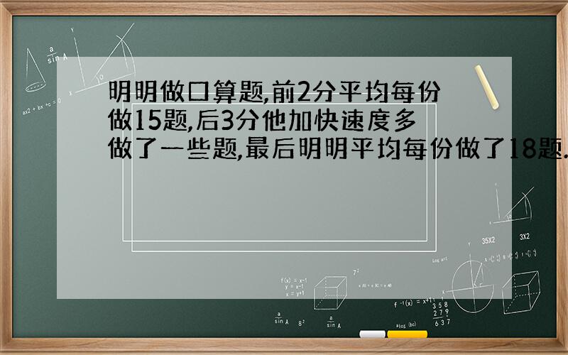 明明做口算题,前2分平均每份做15题,后3分他加快速度多做了一些题,最后明明平均每份做了18题.他后3分平均