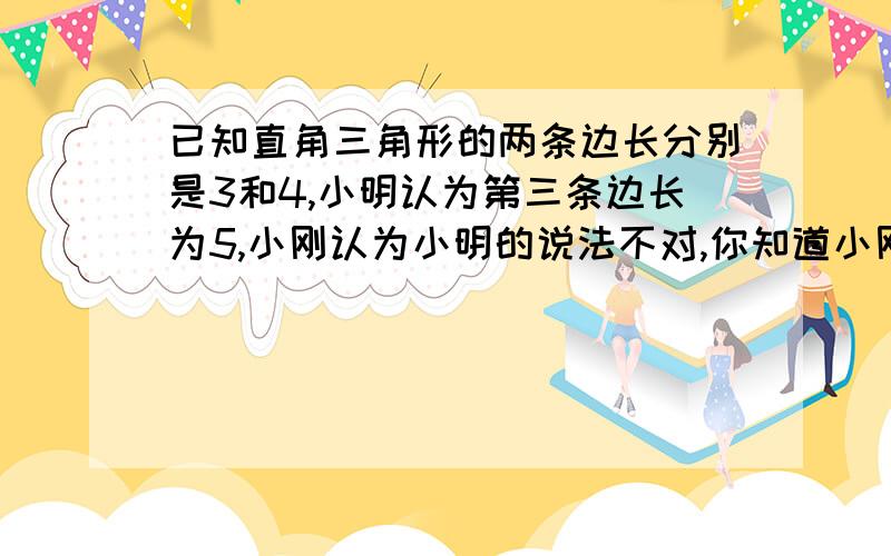 已知直角三角形的两条边长分别是3和4,小明认为第三条边长为5,小刚认为小明的说法不对,你知道小刚的理由是什么吗 我认为就