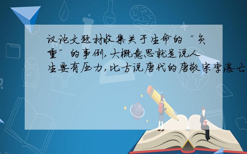 议论文题材收集关于生命的“负重”的事例,大概意思就是说人生要有压力,比方说唐代的唐敬宗李湛亡国的故事,勾践忍辱负重的故事