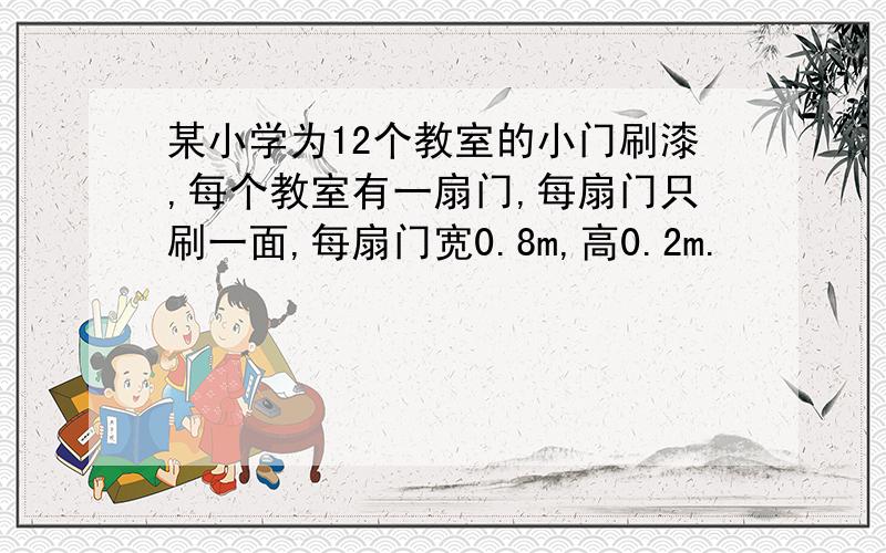 某小学为12个教室的小门刷漆,每个教室有一扇门,每扇门只刷一面,每扇门宽0.8m,高0.2m.