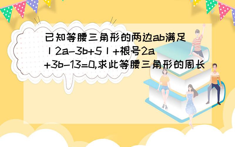 已知等腰三角形的两边ab满足丨2a-3b+5丨+根号2a+3b-13=0,求此等腰三角形的周长