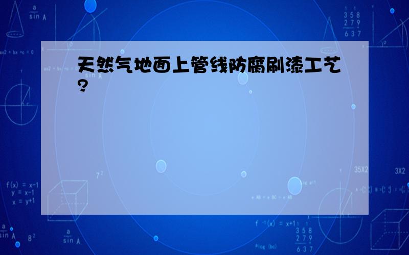 天然气地面上管线防腐刷漆工艺?