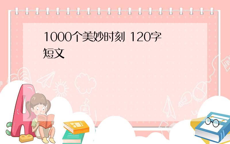 1000个美妙时刻 120字短文