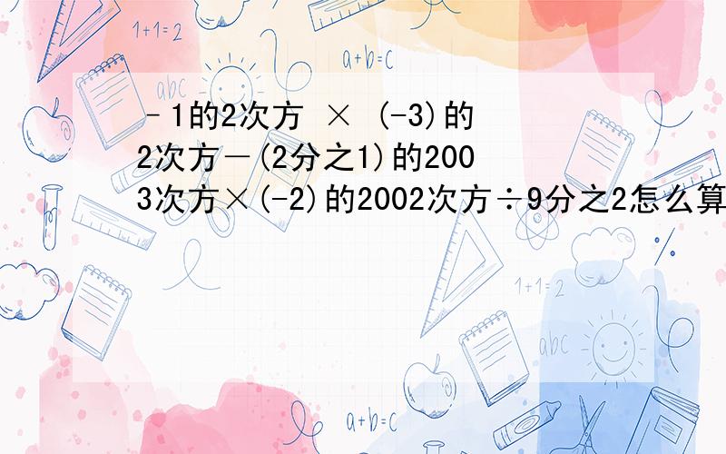 –1的2次方 × (-3)的2次方－(2分之1)的2003次方×(-2)的2002次方÷9分之2怎么算?