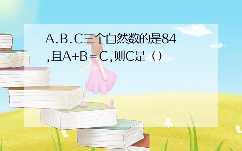 A.B.C三个自然数的是84,且A+B＝C,则C是（）