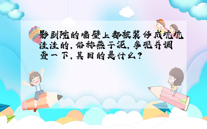 影剧院的墙壁上都被装修成坑坑洼洼的,俗称燕子泥,参观并调查一下,其目的是什么?