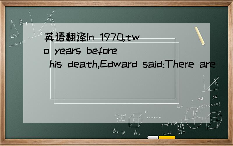 英语翻译In 1970,two years before his death,Edward said:There are